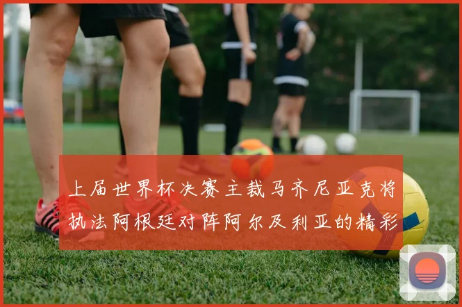 上届世界杯决赛主裁马齐尼亚克将执法阿根廷对阵阿尔及利亚的精彩对决