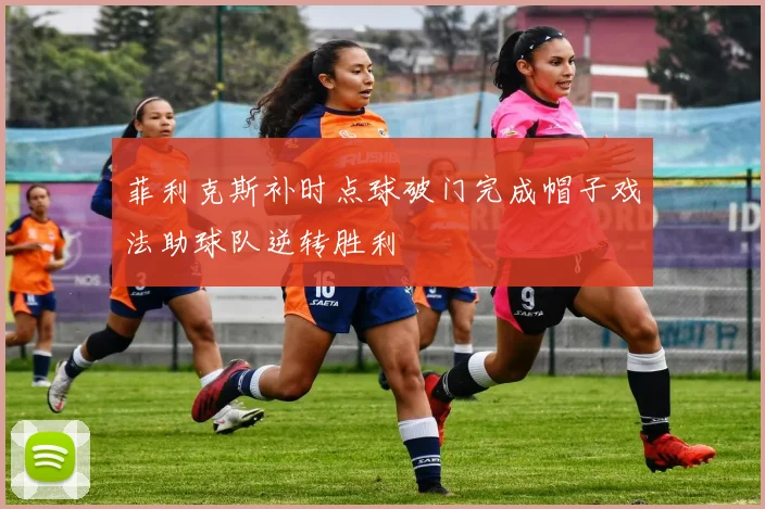 菲利克斯补时点球破门完成帽子戏法助球队逆转胜利