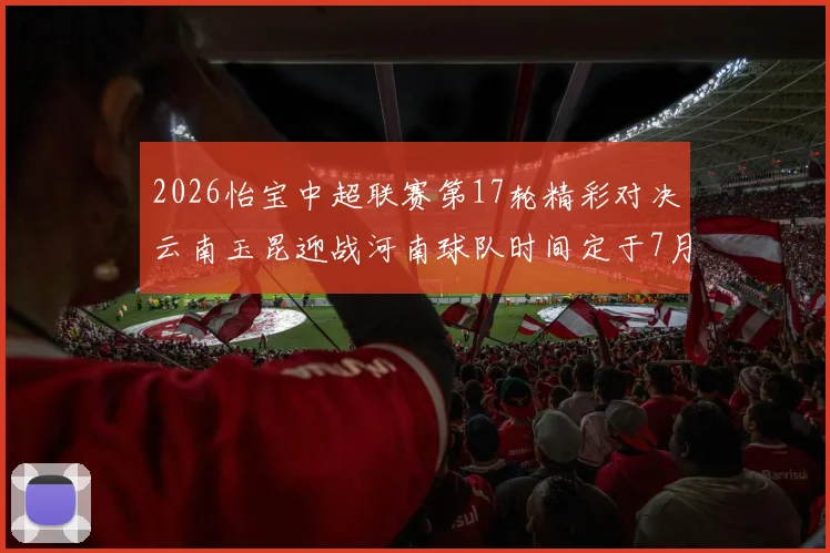 2026怡宝中超联赛第17轮精彩对决云南玉昆迎战河南球队时间定于7月3日晚上20点
