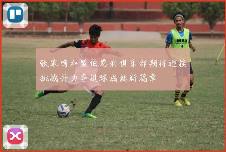 张家鸣加盟伯恩利俱乐部期待迎接挑战并力争进球成就新篇章