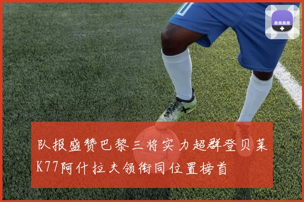 队报盛赞巴黎三将实力超群登贝莱K77阿什拉夫领衔同位置榜首