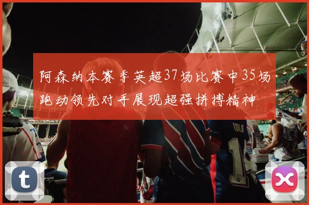 阿森纳本赛季英超37场比赛中35场跑动领先对手展现超强拼搏精神