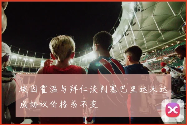 埃因霍温与拜仁谈判塞巴里达未达成协议价格或不变