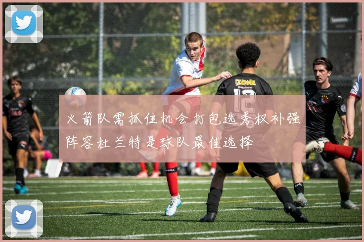 火箭队需抓住机会打包选秀权补强阵容杜兰特是球队最佳选择