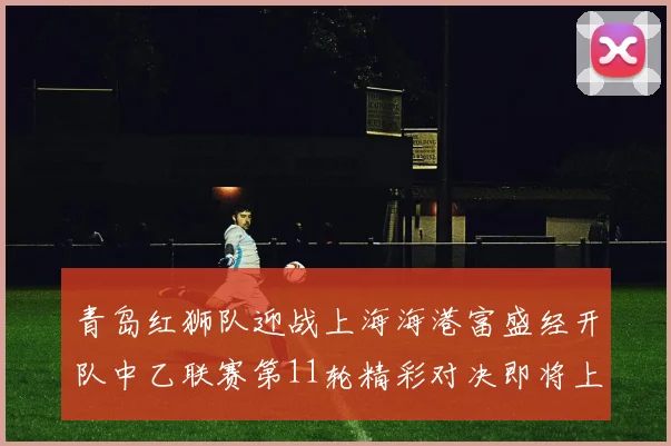 青岛红狮队迎战上海海港富盛经开队中乙联赛第11轮精彩对决即将上演