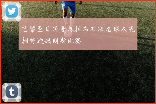 巴黎圣日耳曼与拉布布联名球衣亮相将迎战朗斯比赛