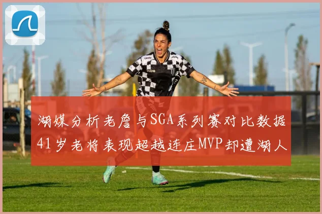 湖媒分析老詹与SGA系列赛对比数据41岁老将表现超越连庄MVP却遭湖人0-2落后