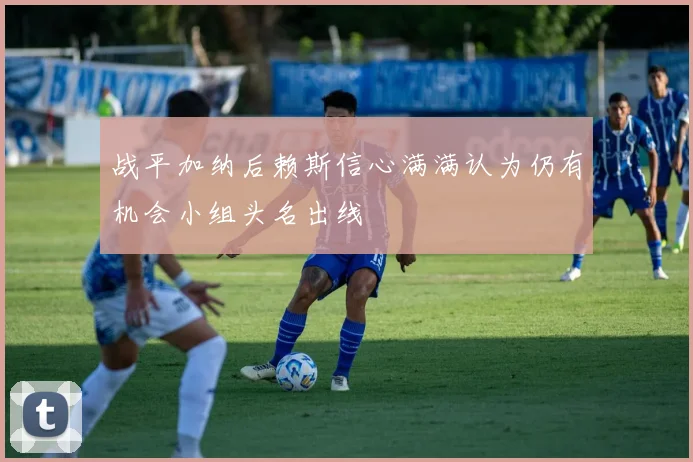 战平加纳后赖斯信心满满认为仍有机会小组头名出线