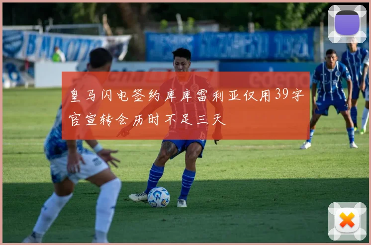 皇马闪电签约库库雷利亚仅用39字官宣转会历时不足三天