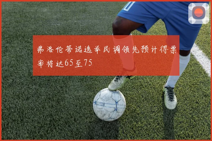 弗洛伦蒂诺选举民调领先预计得票率将达65至75