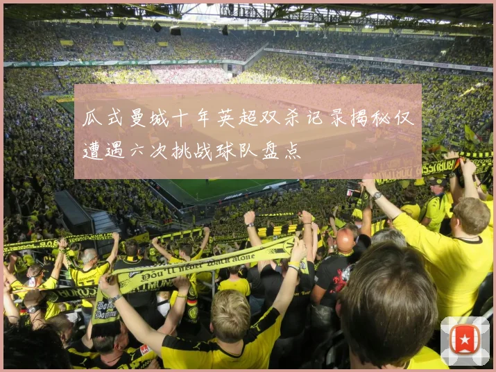 瓜式曼城十年英超双杀记录揭秘仅遭遇六次挑战球队盘点
