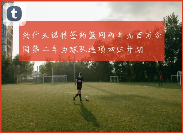 约什米诺特签约篮网两年九百万合同第二年为球队选项回归计划