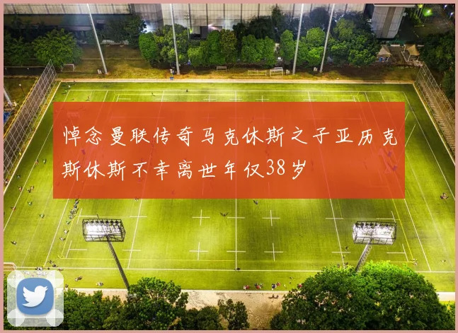 悼念曼联传奇马克休斯之子亚历克斯休斯不幸离世年仅38岁