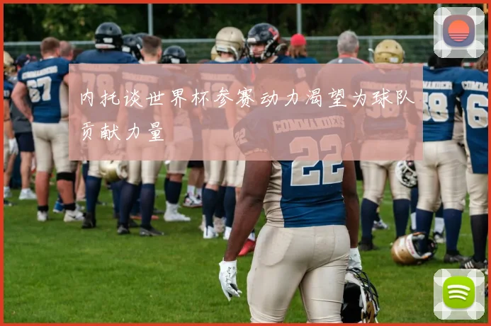 内托谈世界杯参赛动力渴望为球队贡献力量