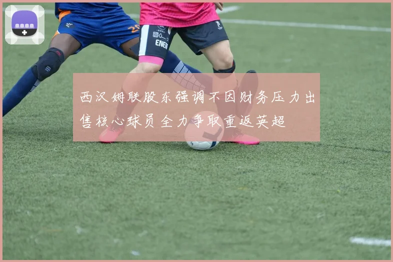 西汉姆联股东强调不因财务压力出售核心球员全力争取重返英超