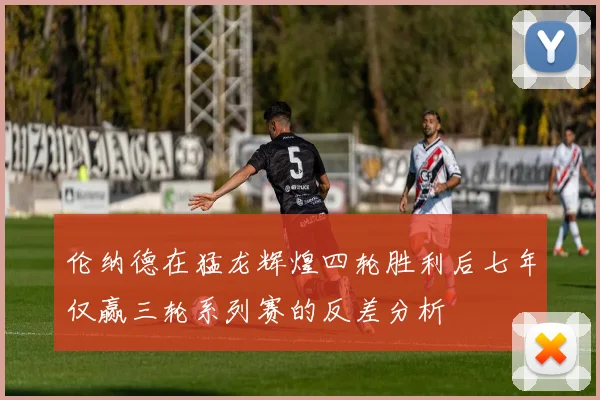 伦纳德在猛龙辉煌四轮胜利后七年仅赢三轮系列赛的反差分析