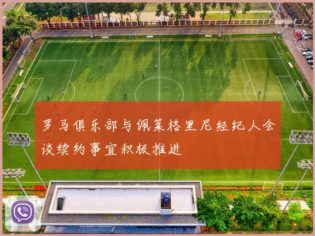 罗马俱乐部与佩莱格里尼经纪人会谈续约事宜积极推进